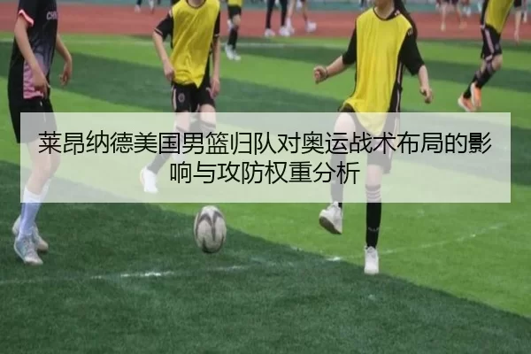 莱昂纳德美国男篮归队对奥运战术布局的影响与攻防权重分析